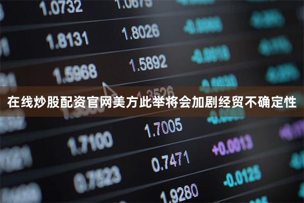 在线炒股配资官网美方此举将会加剧经贸不确定性