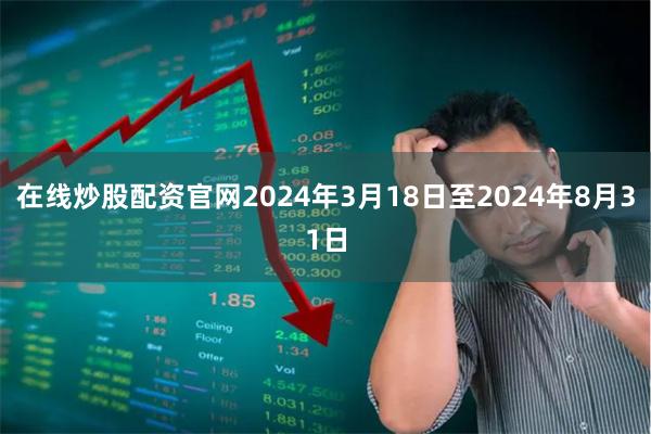 在线炒股配资官网2024年3月18日至2024年8月31日