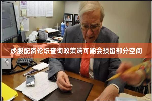 炒股配资论坛查询政策端可能会预留部分空间
