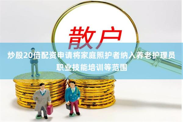炒股20倍配资申请将家庭照护者纳入养老护理员职业技能培训等范围
