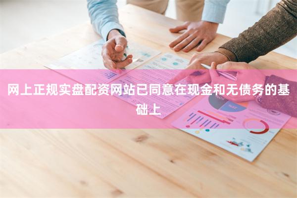 网上正规实盘配资网站已同意在现金和无债务的基础上