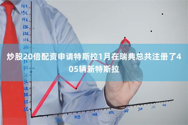 炒股20倍配资申请特斯拉1月在瑞典总共注册了405辆新特斯拉
