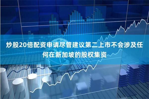 炒股20倍配资申请尽管建议第二上市不会涉及任何在新加坡的股权集资