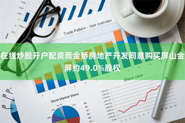 在线炒股开户配资而金娇房地产开发同意购买屏山金屏约49.0%股权