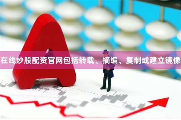 在线炒股配资官网包括转载、摘编、复制或建立镜像