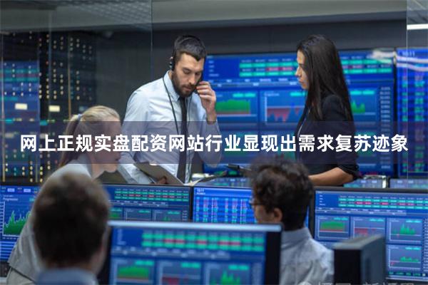网上正规实盘配资网站行业显现出需求复苏迹象