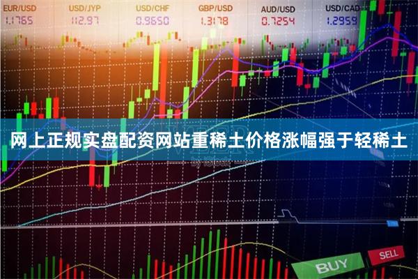 网上正规实盘配资网站重稀土价格涨幅强于轻稀土