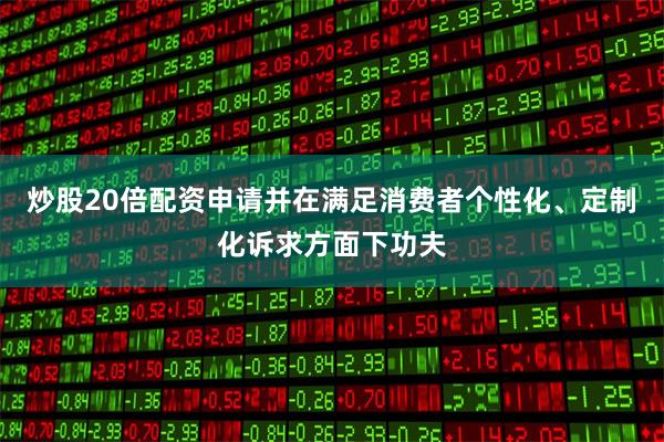 炒股20倍配资申请并在满足消费者个性化、定制化诉求方面下功夫