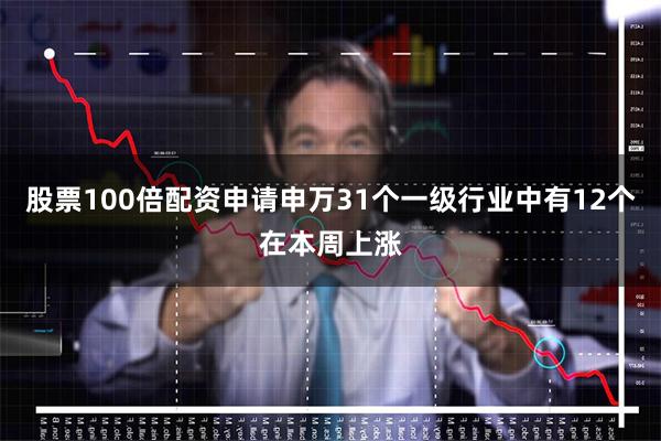 股票100倍配资申请申万31个一级行业中有12个在本周上涨