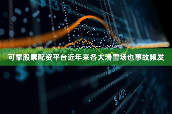 可靠股票配资平台近年来各大滑雪场也事故频发