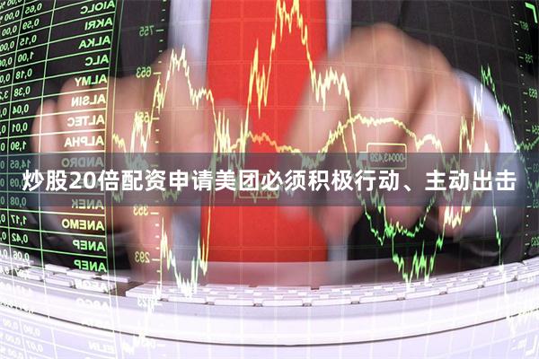 炒股20倍配资申请美团必须积极行动、主动出击