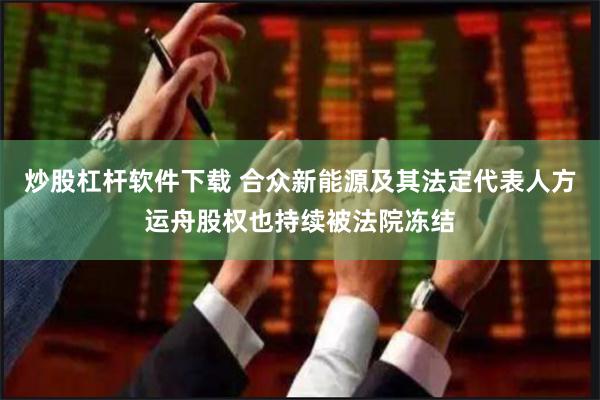 炒股杠杆软件下载 合众新能源及其法定代表人方运舟股权也持续被法院冻结