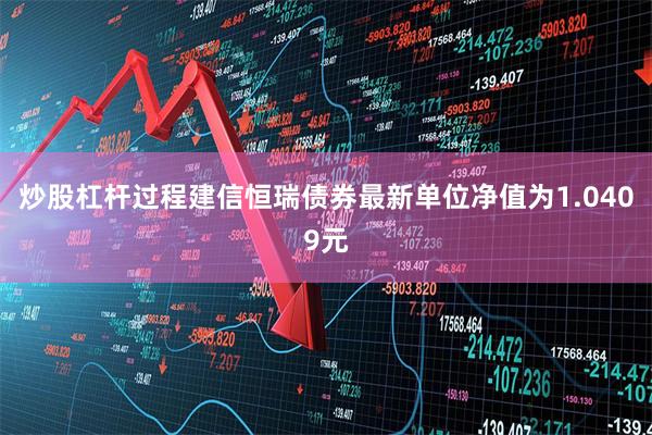 炒股杠杆过程建信恒瑞债券最新单位净值为1.0409元