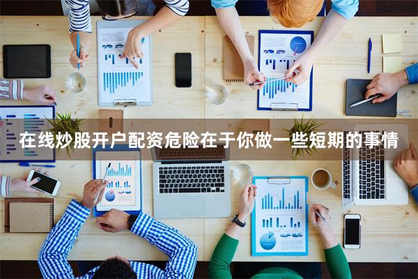 在线炒股开户配资危险在于你做一些短期的事情