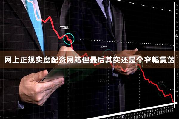 网上正规实盘配资网站但最后其实还是个窄幅震荡