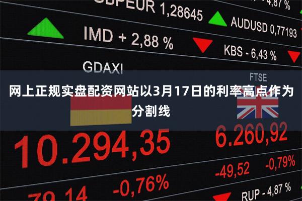 网上正规实盘配资网站以3月17日的利率高点作为分割线