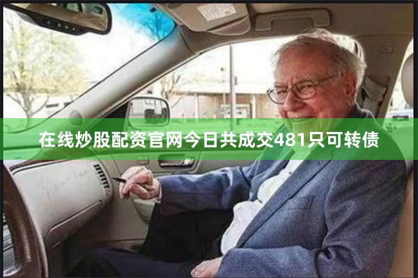 在线炒股配资官网今日共成交481只可转债