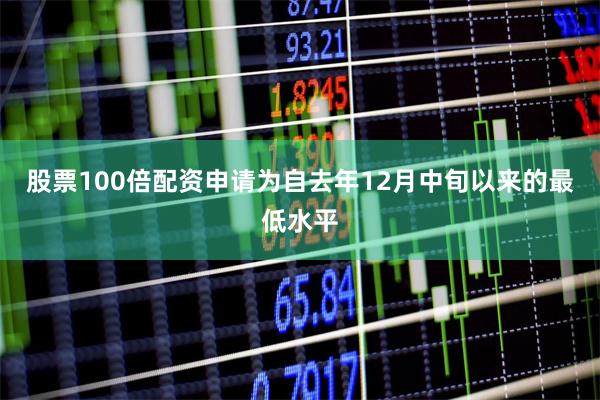 股票100倍配资申请为自去年12月中旬以来的最低水平