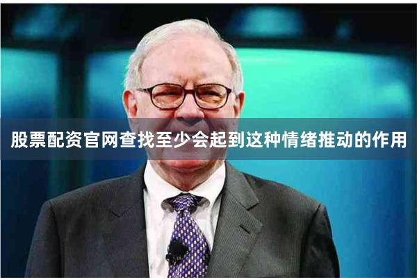 股票配资官网查找至少会起到这种情绪推动的作用