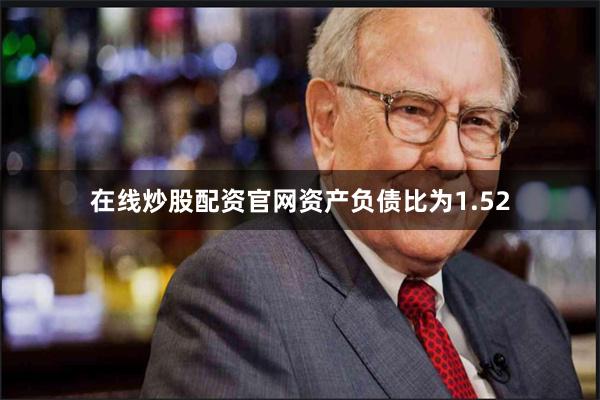 在线炒股配资官网资产负债比为1.52