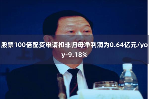 股票100倍配资申请扣非归母净利润为0.64亿元/yoy-9.18%