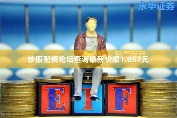 炒股配资论坛查询最新价报1.057元