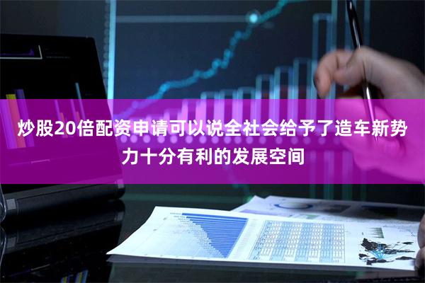 炒股20倍配资申请可以说全社会给予了造车新势力十分有利的发展空间