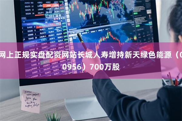 网上正规实盘配资网站长城人寿增持新天绿色能源(00956)700万股