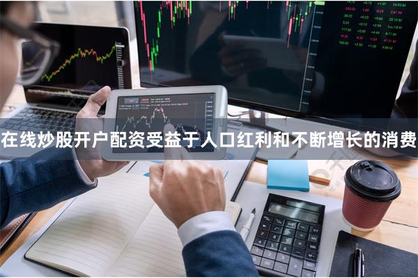 在线炒股开户配资受益于人口红利和不断增长的消费