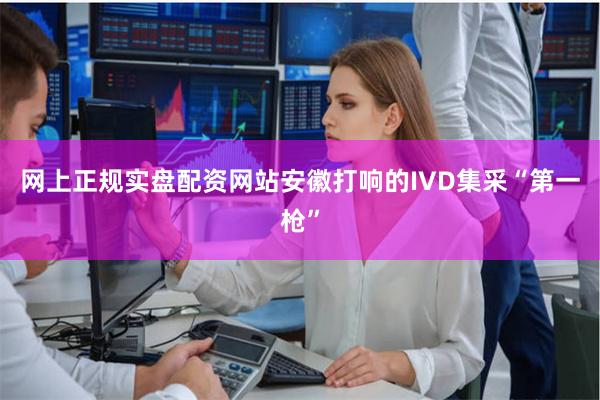 网上正规实盘配资网站安徽打响的IVD集采“第一枪”