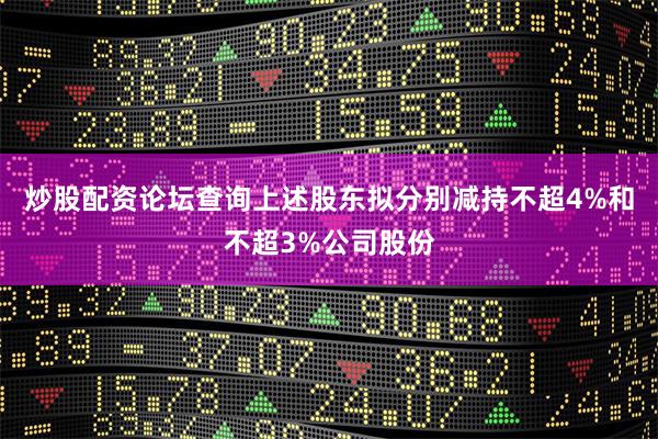 炒股配资论坛查询上述股东拟分别减持不超4%和不超3%公司股份