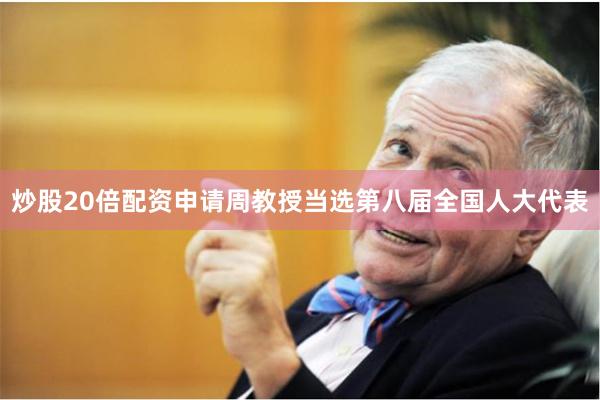 炒股20倍配资申请周教授当选第八届全国人大代表