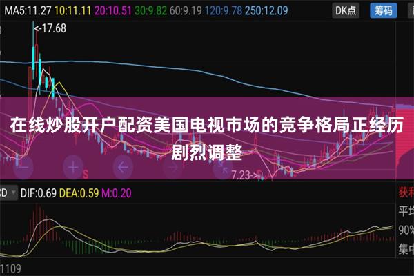 在线炒股开户配资美国电视市场的竞争格局正经历剧烈调整