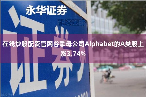 在线炒股配资官网谷歌母公司Alphabet的A类股上涨3.74%