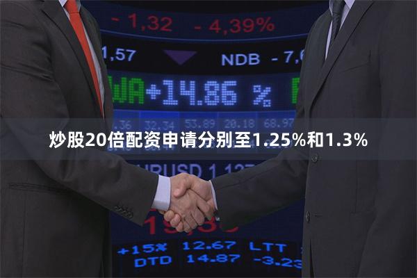 炒股20倍配资申请分别至1.25%和1.3%