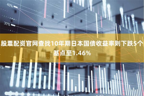 股票配资官网查找10年期日本国债收益率则下跌5个基点至1.46%
