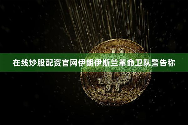 在线炒股配资官网　　伊朗伊斯兰革命卫队警告称