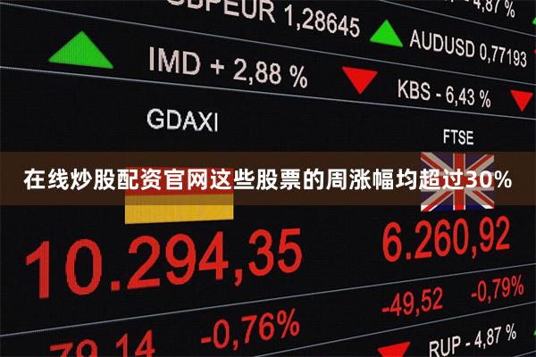 在线炒股配资官网这些股票的周涨幅均超过30%