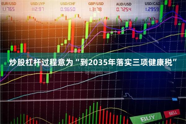 炒股杠杆过程意为“到2035年落实三项健康税”