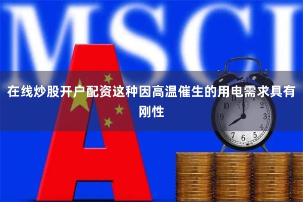 在线炒股开户配资这种因高温催生的用电需求具有刚性