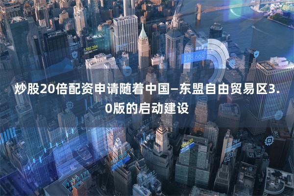 炒股20倍配资申请随着中国—东盟自由贸易区3.0版的启动建设