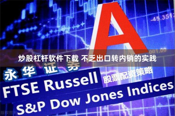 炒股杠杆软件下载 不乏出口转内销的实践