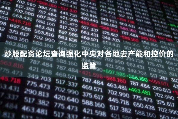 炒股配资论坛查询强化中央对各地去产能和控价的监管