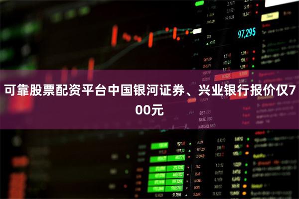 可靠股票配资平台中国银河证券、兴业银行报价仅700元