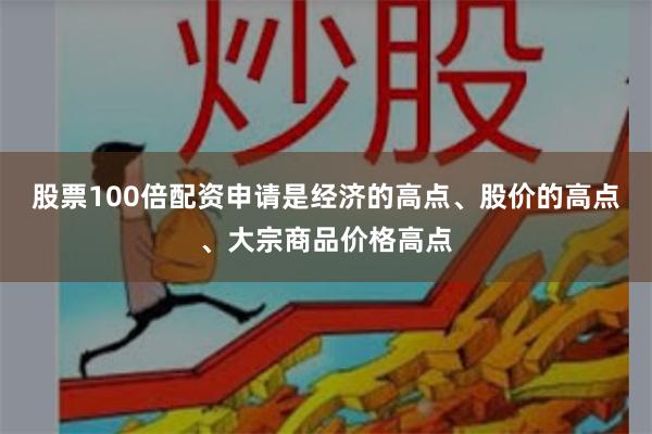 股票100倍配资申请是经济的高点、股价的高点、大宗商品价格高点
