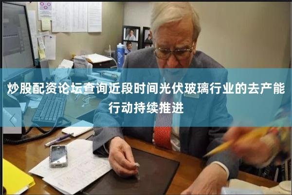 炒股配资论坛查询近段时间光伏玻璃行业的去产能行动持续推进