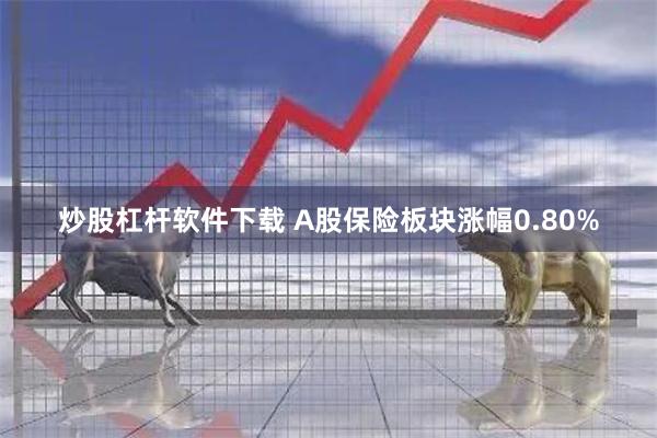 炒股杠杆软件下载 A股保险板块涨幅0.80%