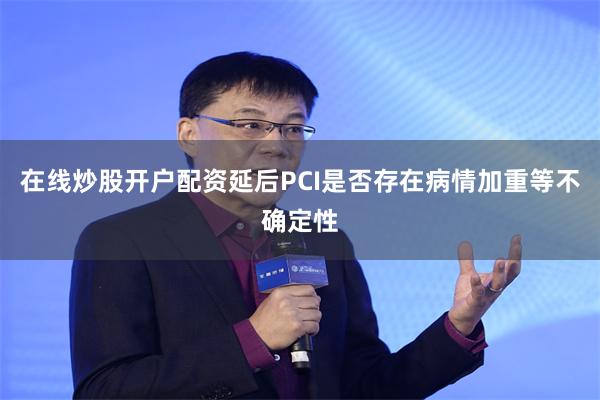在线炒股开户配资延后PCI是否存在病情加重等不确定性