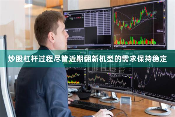 炒股杠杆过程尽管近期翻新机型的需求保持稳定