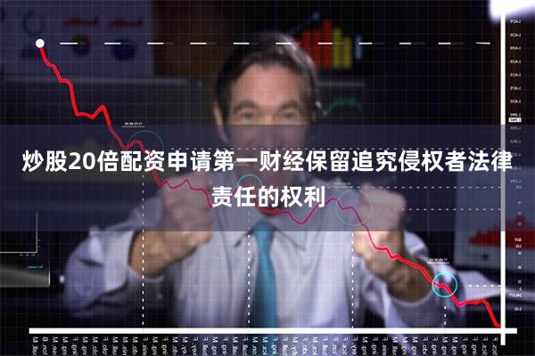 炒股20倍配资申请第一财经保留追究侵权者法律责任的权利
